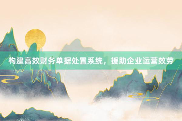 构建高效财务单据处置系统，援助企业运营效劳