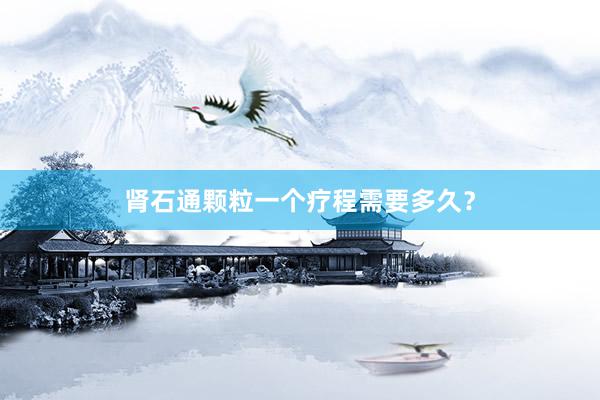 肾石通颗粒一个疗程需要多久?